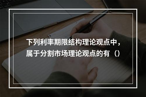 下列利率期限结构理论观点中，属于分割市场理论观点的有（）