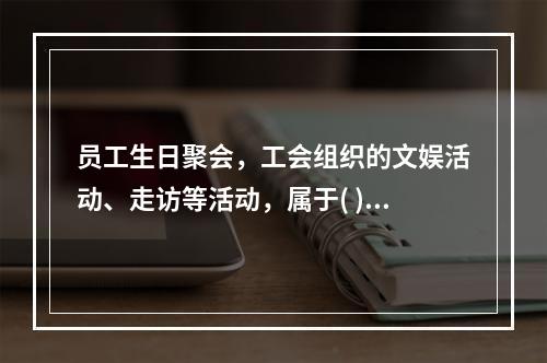 员工生日聚会，工会组织的文娱活动、走访等活动，属于( )。