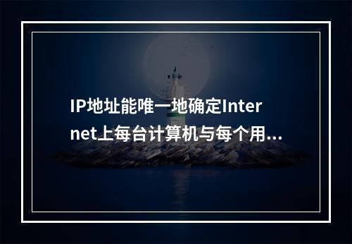 IP地址能唯一地确定Internet上每台计算机与每个用户的