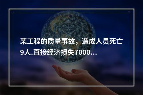 某工程的质量事故，造成人员死亡9人.直接经济损失7000万元