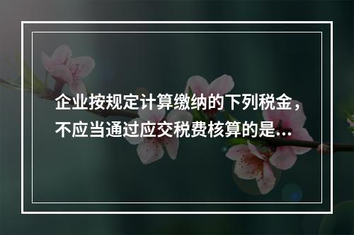 企业按规定计算缴纳的下列税金，不应当通过应交税费核算的是（　