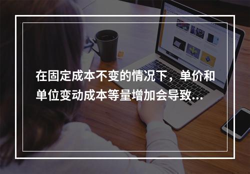 在固定成本不变的情况下，单价和单位变动成本等量增加会导致保本