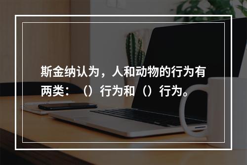 斯金纳认为，人和动物的行为有两类：（）行为和（）行为。