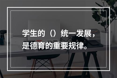 学生的（）统一发展，是德育的重要规律。