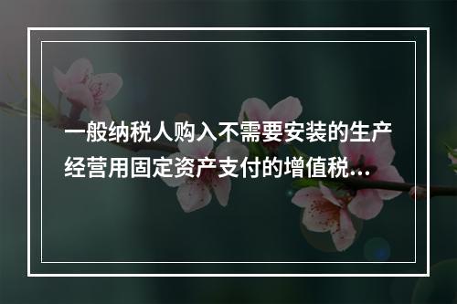 一般纳税人购入不需要安装的生产经营用固定资产支付的增值税进项