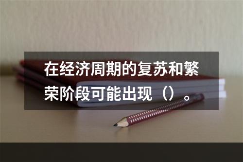 在经济周期的复苏和繁荣阶段可能出现（）。