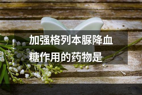 加强格列本脲降血糖作用的药物是