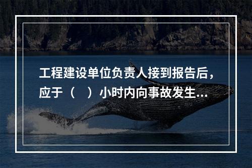 工程建设单位负责人接到报告后，应于（　）小时内向事故发生地县