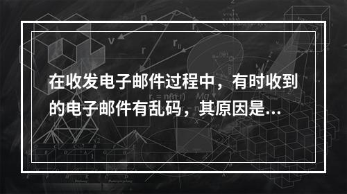 在收发电子邮件过程中，有时收到的电子邮件有乱码，其原因是(