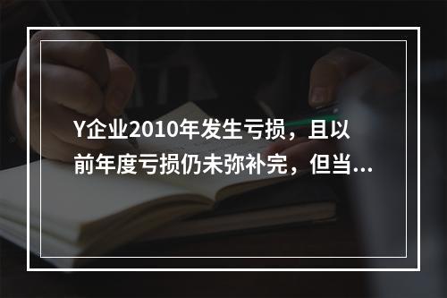 Y企业2010年发生亏损，且以前年度亏损仍未弥补完，但当年仍