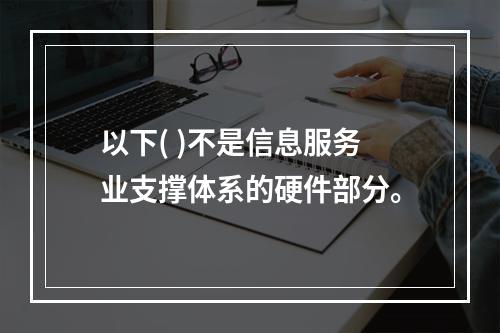 以下( )不是信息服务业支撑体系的硬件部分。