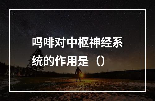 吗啡对中枢神经系统的作用是（）