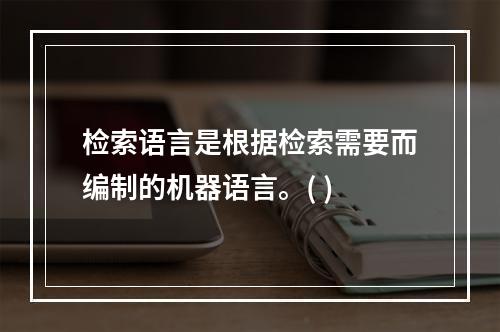 检索语言是根据检索需要而编制的机器语言。( )