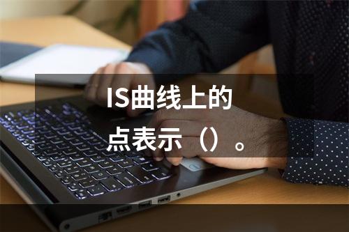 IS曲线上的点表示（）。