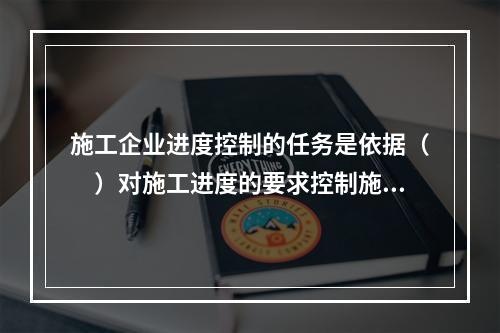 施工企业进度控制的任务是依据（　）对施工进度的要求控制施工进