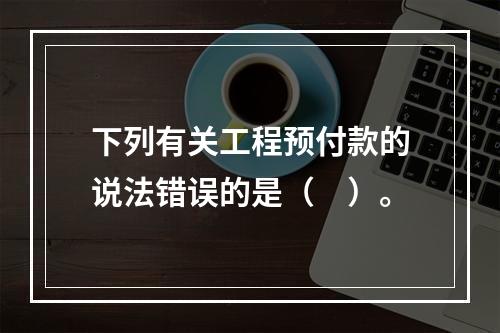 下列有关工程预付款的说法错误的是（　）。