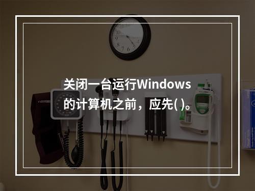 关闭一台运行Windows的计算机之前，应先( )。