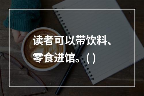 读者可以带饮料、零食进馆。( )