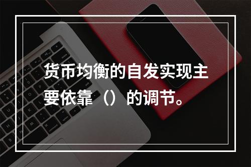 货币均衡的自发实现主要依靠（）的调节。