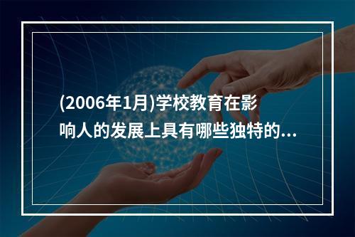 (2006年1月)学校教育在影响人的发展上具有哪些独特的功能