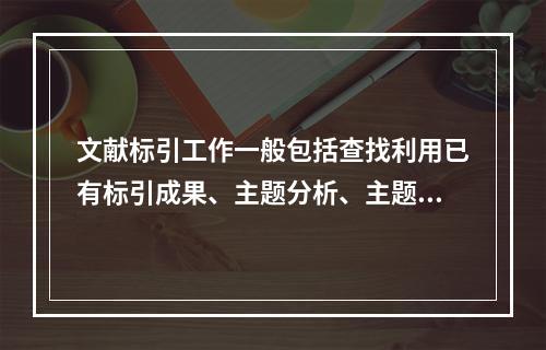 文献标引工作一般包括查找利用已有标引成果、主题分析、主题概念