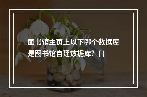 图书馆主页上以下哪个数据库是图书馆自建数据库？( )