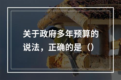 关于政府多年预算的说法，正确的是（）