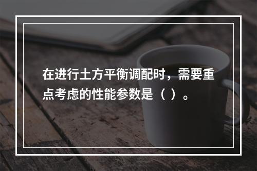 在进行土方平衡调配时，需要重点考虑的性能参数是（  ）。