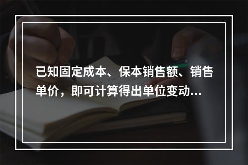 已知固定成本、保本销售额、销售单价，即可计算得出单位变动成本