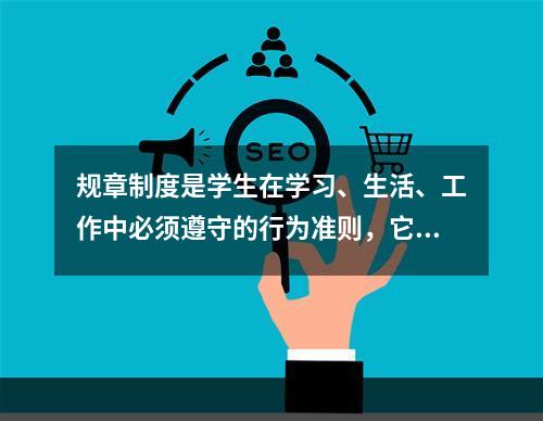 规章制度是学生在学习、生活、工作中必须遵守的行为准则，它具有