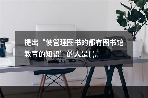 提出“使管理图书的都有图书馆教育的知识”的人是( )。