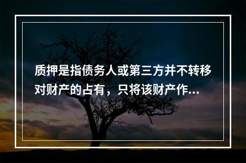 质押是指债务人或第三方并不转移对财产的占有，只将该财产作为对