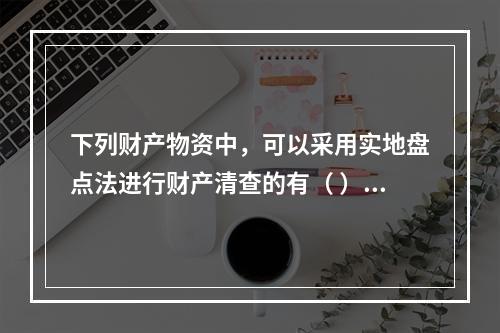 下列财产物资中，可以采用实地盘点法进行财产清查的有（ ）。