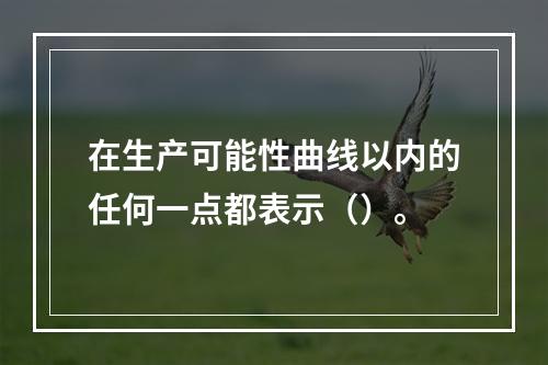 在生产可能性曲线以内的任何一点都表示（）。