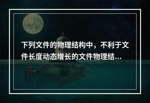 下列文件的物理结构中，不利于文件长度动态增长的文件物理结构是