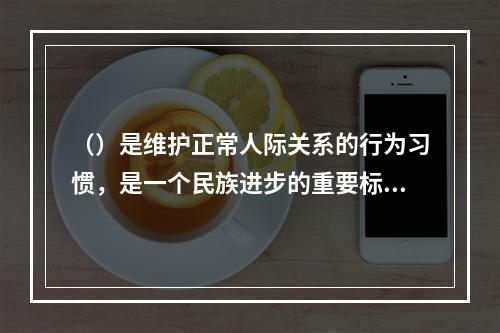 （）是维护正常人际关系的行为习惯，是一个民族进步的重要标志。