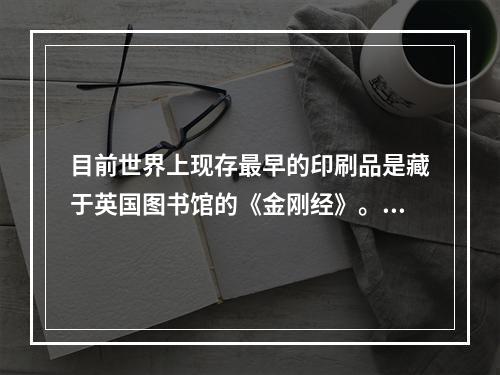 目前世界上现存最早的印刷品是藏于英国图书馆的《金刚经》。(