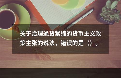 关于治理通货紧缩的货币主义政策主张的说法，错误的是（）。