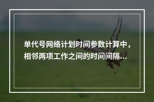 单代号网络计划时间参数计算中，相邻两项工作之间的时间间隔 L