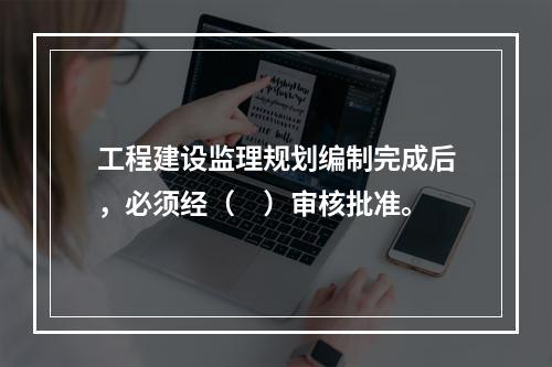 工程建设监理规划编制完成后，必须经（　）审核批准。