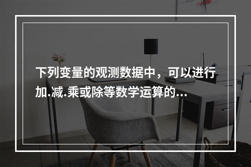 下列变量的观测数据中，可以进行加.减.乘或除等数学运算的是（