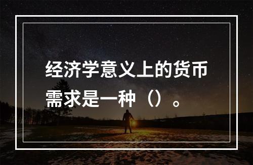 经济学意义上的货币需求是一种（）。