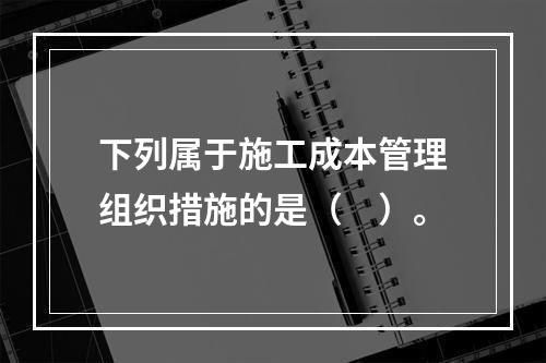 下列属于施工成本管理组织措施的是（　）。