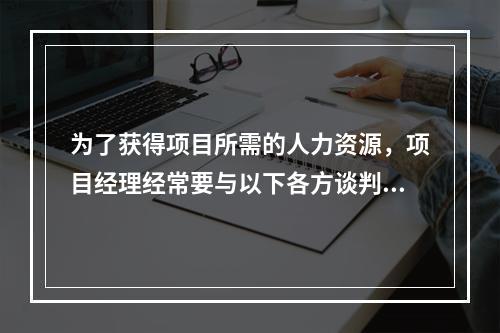 为了获得项目所需的人力资源，项目经理经常要与以下各方谈判，除