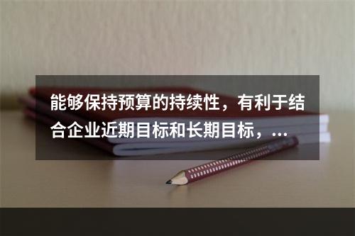 能够保持预算的持续性，有利于结合企业近期目标和长期目标，考虑