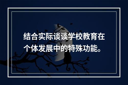 结合实际谈谈学校教育在个体发展中的特殊功能。