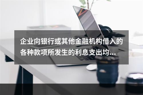 企业向银行或其他金融机构借入的各种款项所发生的利息支出均应当