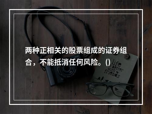 两种正相关的股票组成的证券组合，不能抵消任何风险。()