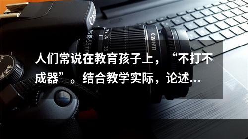 人们常说在教育孩子上，“不打不成器”。结合教学实际，论述教育