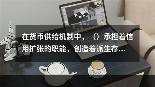 在货币供给机制中，（）承担着信用扩张的职能，创造着派生存款。